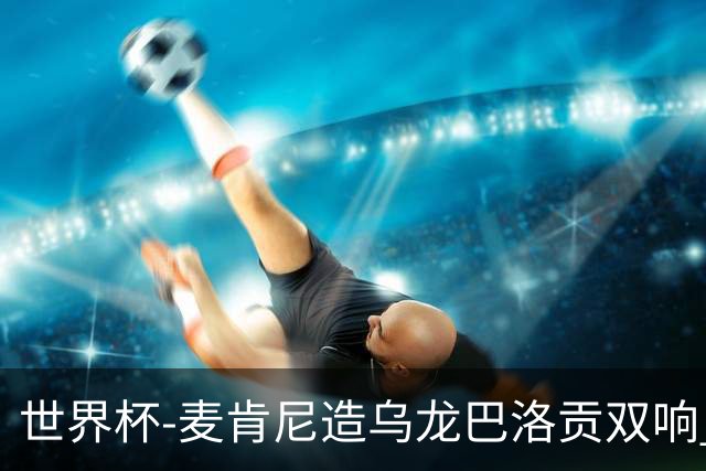 世界杯-麦肯尼造乌龙巴洛贡双响 美国4-1巴拉圭迎开门红