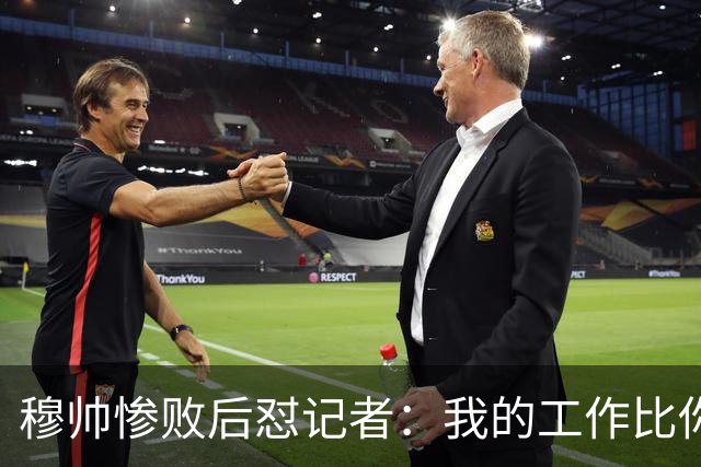 穆帅惨败后怼记者：我的工作比你难得多 所以赚得多