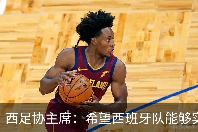 西足协主席：希望西班牙队能够实现夺冠的目标，但必须一步一步来