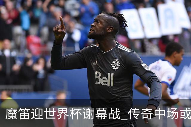 魔笛迎世界杯"谢幕战" 传奇中场或荣膺全场最佳